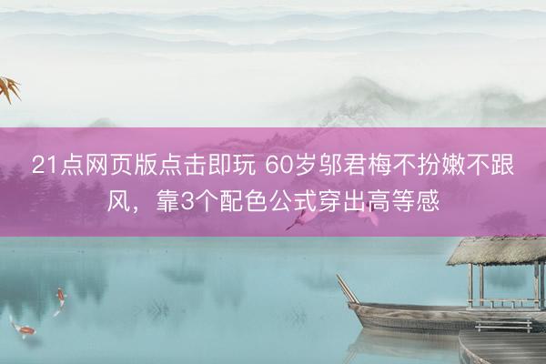 21点网页版点击即玩 60岁邬君梅不扮嫩不跟风，靠3个配色公式穿出高等感