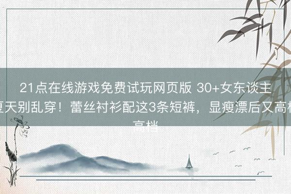 21点在线游戏免费试玩网页版 30+女东谈主夏天别乱穿！蕾丝衬衫配这3条短裤，显瘦漂后又高档