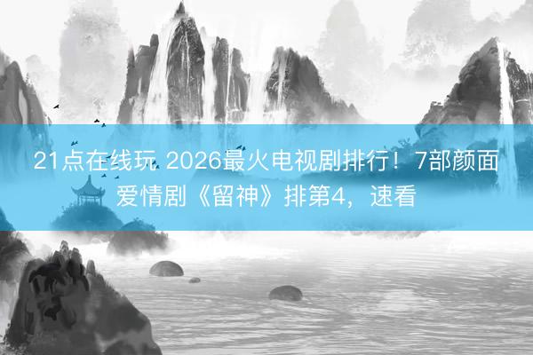 21点在线玩 2026最火电视剧排行！7部颜面爱情剧《留神》排第4，速看
