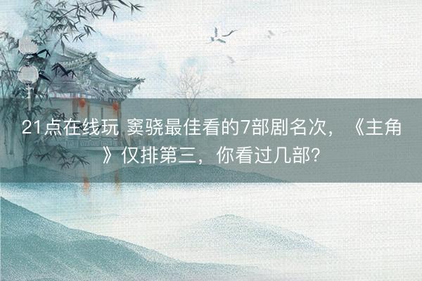 21点在线玩 窦骁最佳看的7部剧名次，《主角》仅排第三，你看过几部？