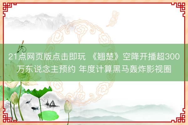 21点网页版点击即玩 《翘楚》空降开播超300万东说念主预约 年度计算黑马轰炸影视圈