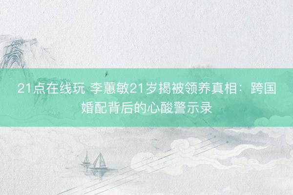 21点在线玩 李蕙敏21岁揭被领养真相：跨国婚配背后的心酸警示录
