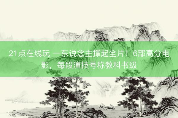 21点在线玩 一东说念主撑起全片！6部高分电影，每段演技号称教科书级