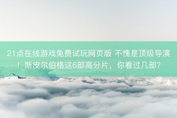 21点在线游戏免费试玩网页版 不愧是顶级导演！斯皮尔伯格这6部高分片，你看过几部？