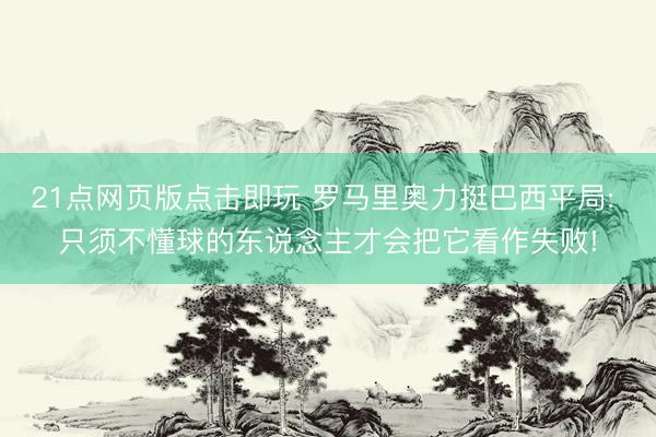 21点网页版点击即玩 罗马里奥力挺巴西平局: 只须不懂球的东说念主才会把它看作失败!