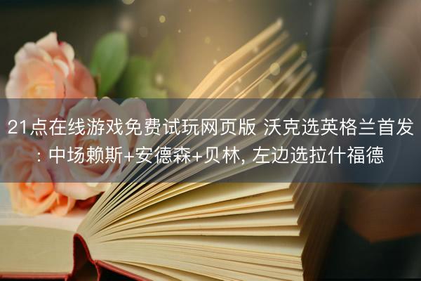 21点在线游戏免费试玩网页版 沃克选英格兰首发: 中场赖斯+安德森+贝林， 左边选拉什福德