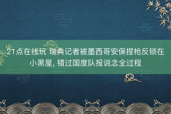 21点在线玩 瑞典记者被墨西哥安保捏枪反锁在小黑屋， 错过国度队报说念全过程
