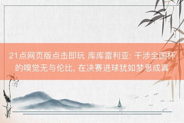 21点网页版点击即玩 库库雷利亚: 干涉全国杯的嗅觉无与伦比, 在决赛进球犹如梦思成真