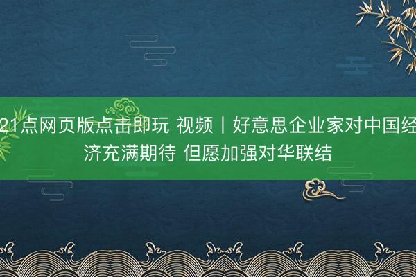 21点网页版点击即玩 视频丨好意思企业家对中国经济充满期待 但愿加强对华联结