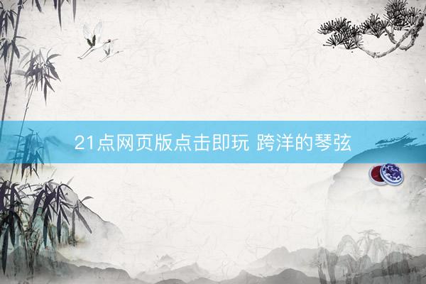 21点网页版点击即玩 跨洋的琴弦