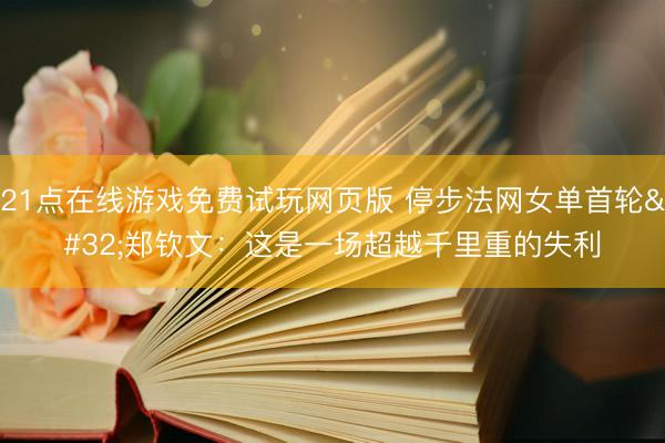 21点在线游戏免费试玩网页版 停步法网女单首轮 郑钦文：这是一场超越千里重的失利