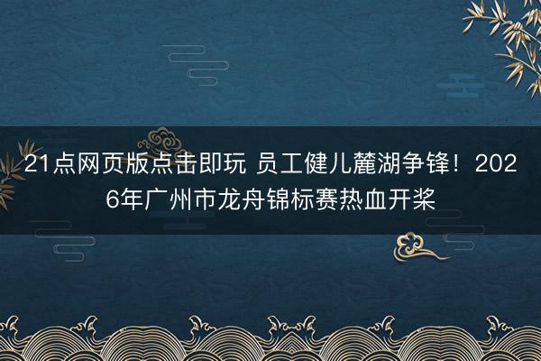 21点网页版点击即玩 员工健儿麓湖争锋！2026年广州市龙舟锦标赛热血开桨