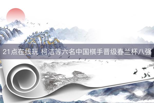 21点在线玩 柯洁等六名中国棋手晋级春兰杯八强