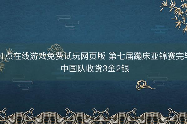 21点在线游戏免费试玩网页版 第七届蹦床亚锦赛完毕 中国队收货3金2银