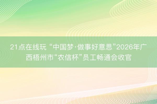 21点在线玩 “中国梦·做事好意思”2026年广西梧州市“农信杯”员工畅通会收官