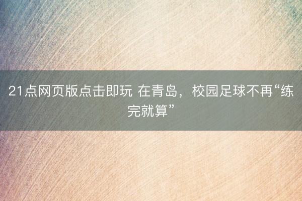 21点网页版点击即玩 在青岛，校园足球不再“练完就算”