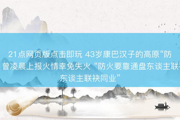 21点网页版点击即玩 43岁康巴汉子的高原“防火路”:曾凌晨上报火情幸免失火 “防火要靠通盘东谈主联袂同业”