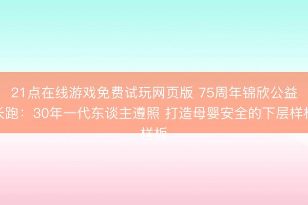 21点在线游戏免费试玩网页版 75周年锦欣公益长跑:30年一代东谈主遵照 打造母婴安全的下层样板