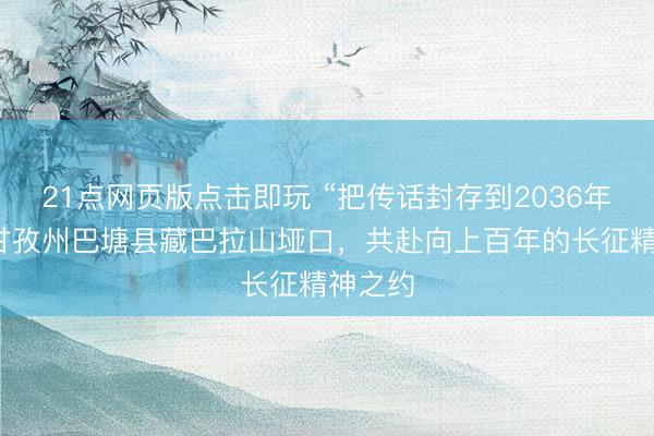 21点网页版点击即玩 “把传话封存到2036年”:在甘孜州巴塘县藏巴拉山垭口,共赴向上百年的长征精神之约