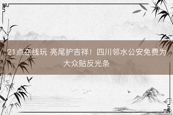 21点在线玩 亮尾护吉祥!四川邻水公安免费为大众贴反光条