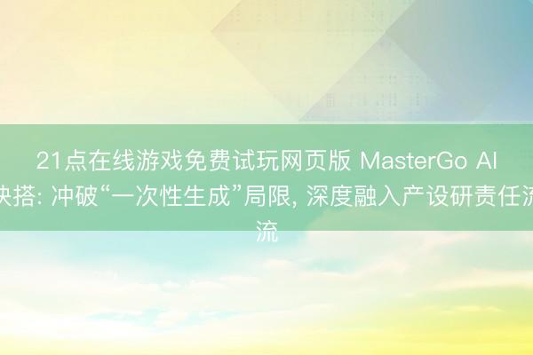 21点在线游戏免费试玩网页版 MasterGo AI快搭: 冲破“一次性生成”局限， 深度融入产设研责任流