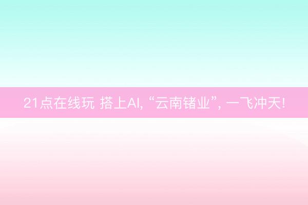 21点在线玩 搭上AI, “云南锗业”, 一飞冲天!