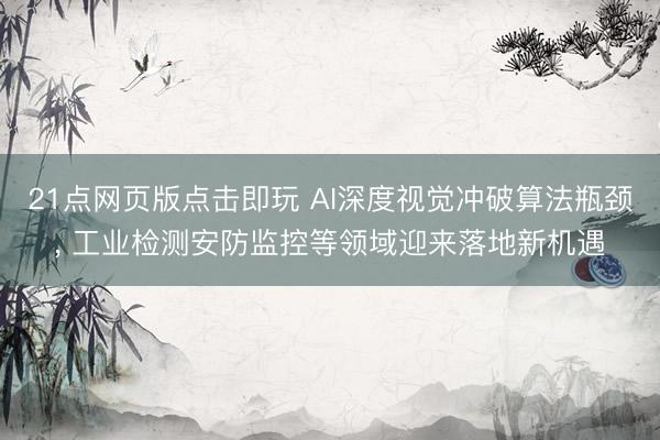 21点网页版点击即玩 AI深度视觉冲破算法瓶颈， 工业检测安防监控等领域迎来落地新机遇