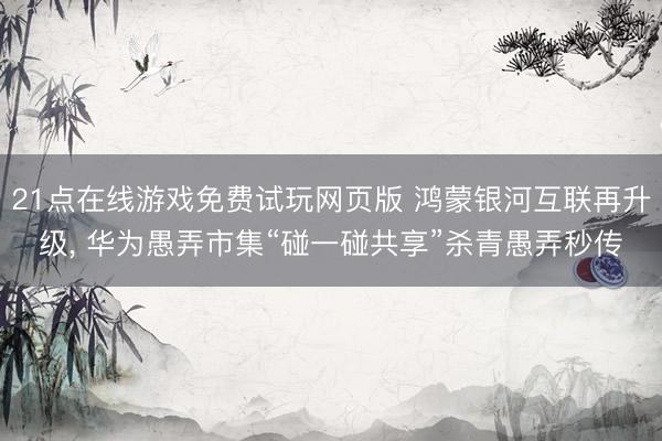 21点在线游戏免费试玩网页版 鸿蒙银河互联再升级， 华为愚弄市集“碰一碰共享”杀青愚弄秒传