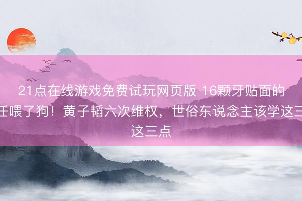 21点在线游戏免费试玩网页版 16颗牙贴面的信任喂了狗!黄子韬六次维权,世俗东说念主该学这三点
