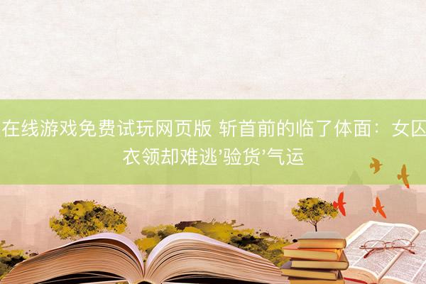 21点在线游戏免费试玩网页版 斩首前的临了体面：女囚缝死衣领却难逃'验货'气运