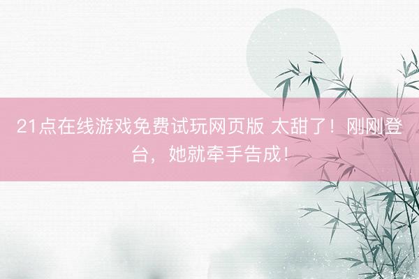 21点在线游戏免费试玩网页版 太甜了！刚刚登台，她就牵手告成！