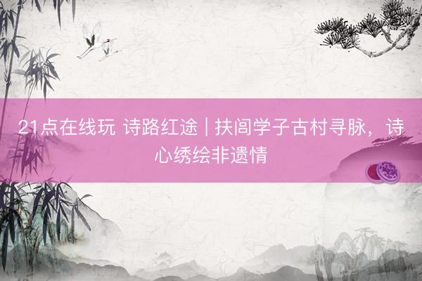 21点在线玩 诗路红途 | 扶闾学子古村寻脉，诗心绣绘非遗情