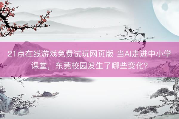 21点在线游戏免费试玩网页版 当AI走进中小学课堂,东莞校园发生了哪些变化?