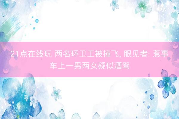 21点在线玩 两名环卫工被撞飞， 眼见者: 惹事车上一男两女疑似酒驾