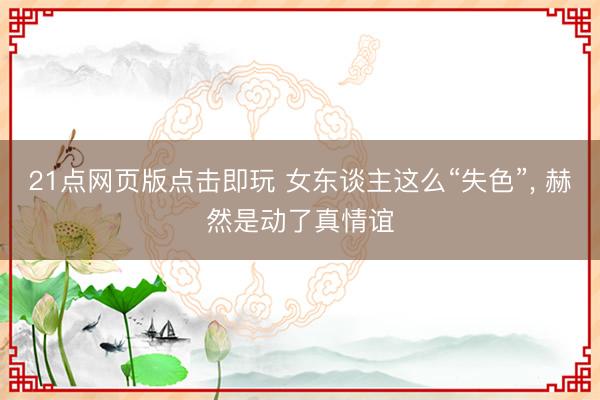 21点网页版点击即玩 女东谈主这么“失色”, 赫然是动了真情谊