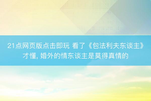 21点网页版点击即玩 看了《包法利夫东谈主》才懂， 婚外的情东谈主是莫得真情的