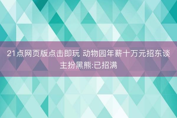 21点网页版点击即玩 动物园年薪十万元招东谈主扮黑熊:已招满
