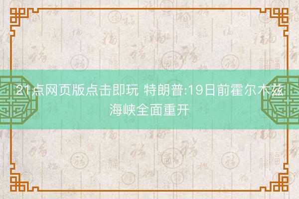 21点网页版点击即玩 特朗普:19日前霍尔木兹海峡全面重开