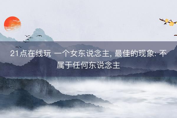 21点在线玩 一个女东说念主， 最佳的现象: 不属于任何东说念主