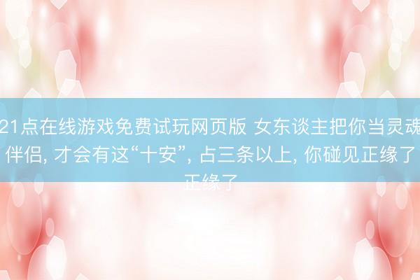21点在线游戏免费试玩网页版 女东谈主把你当灵魂伴侣， 才会有这“十安”， 占三条以上， 你碰见正缘了