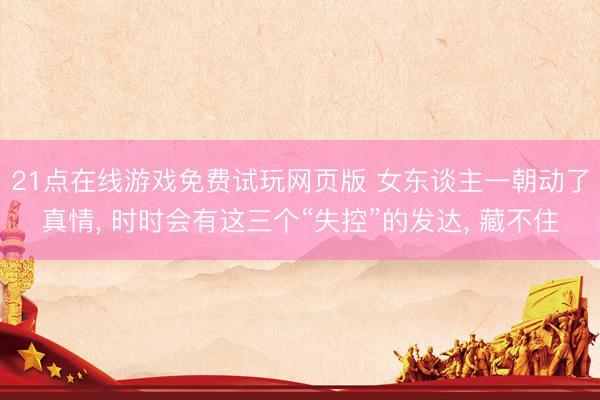 21点在线游戏免费试玩网页版 女东谈主一朝动了真情, 时时会有这三个“失控”的发达, 藏不住