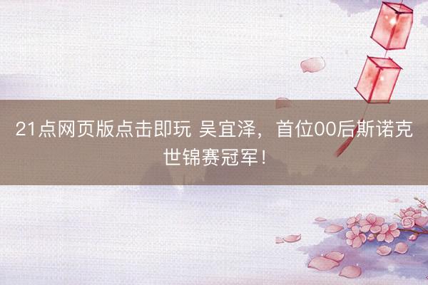 21点网页版点击即玩 吴宜泽，首位00后斯诺克世锦赛冠军！