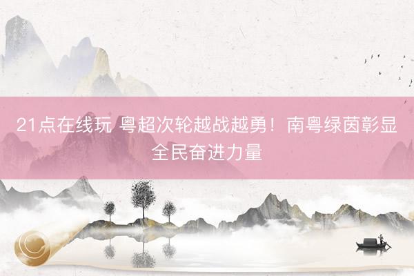 21点在线玩 粤超次轮越战越勇！南粤绿茵彰显全民奋进力量
