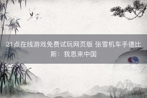 21点在线游戏免费试玩网页版 张雪机车手德比斯:我思来中国