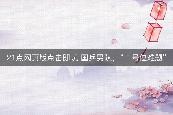 21点网页版点击即玩 国乒男队，“二号位难题”