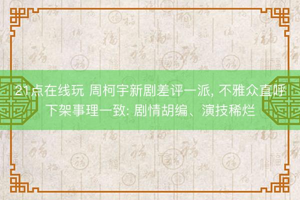 21点在线玩 周柯宇新剧差评一派, 不雅众直呼下架事理一致: 剧情胡编、演技稀烂
