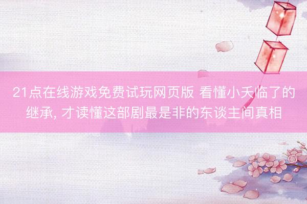 21点在线游戏免费试玩网页版 看懂小夭临了的继承， 才读懂这部剧最是非的东谈主间真相