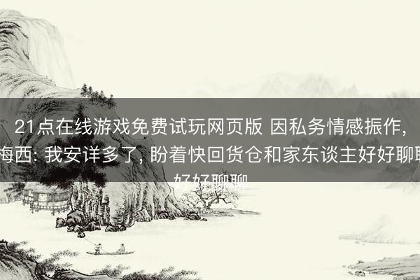 21点在线游戏免费试玩网页版 因私务情感振作， 梅西: 我安详多了， 盼着快回货仓和家东谈主好好聊聊