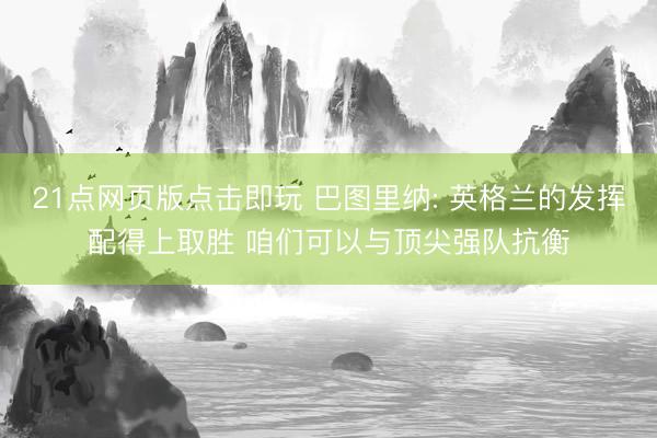 21点网页版点击即玩 巴图里纳: 英格兰的发挥配得上取胜 咱们可以与顶尖强队抗衡