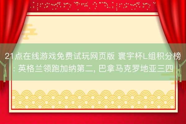 21点在线游戏免费试玩网页版 寰宇杯L组积分榜: 英格兰领跑加纳第二， 巴拿马克罗地亚三四
